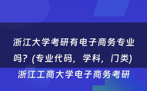 浙江大学考研有电子商务专业吗？(专业代码，学科，门类) 浙江工商大学电子商务考研