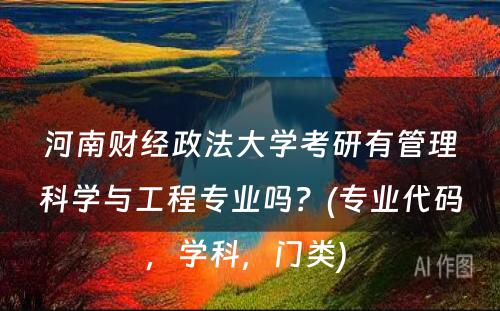 河南财经政法大学考研有管理科学与工程专业吗？(专业代码，学科，门类) 