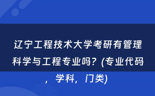 辽宁工程技术大学考研有管理科学与工程专业吗？(专业代码，学科，门类) 