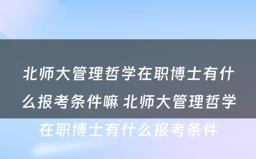 北师大管理哲学在职博士有什么报考条件嘛 北师大管理哲学在职博士有什么报考条件