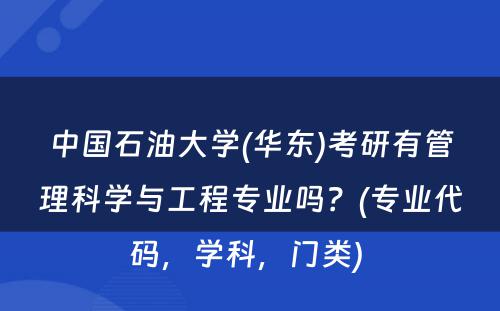 中国石油大学(华东)考研有管理科学与工程专业吗？(专业代码，学科，门类) 