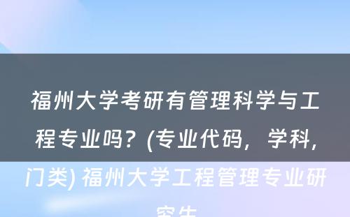 福州大学考研有管理科学与工程专业吗？(专业代码，学科，门类) 福州大学工程管理专业研究生