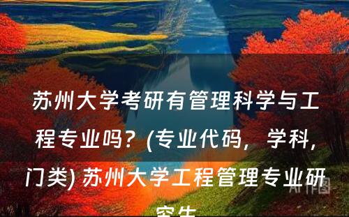 苏州大学考研有管理科学与工程专业吗？(专业代码，学科，门类) 苏州大学工程管理专业研究生