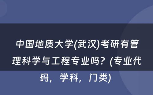 中国地质大学(武汉)考研有管理科学与工程专业吗？(专业代码，学科，门类) 