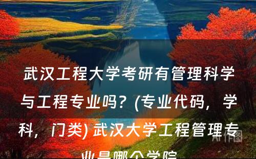 武汉工程大学考研有管理科学与工程专业吗？(专业代码，学科，门类) 武汉大学工程管理专业是哪个学院