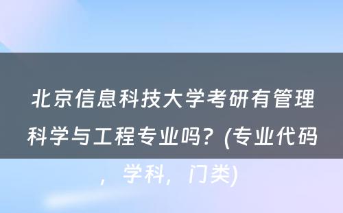 北京信息科技大学考研有管理科学与工程专业吗？(专业代码，学科，门类) 