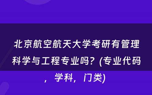 北京航空航天大学考研有管理科学与工程专业吗？(专业代码，学科，门类) 