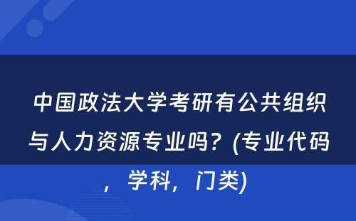 中国政法大学考研有公共组织与人力资源专业吗？(专业代码，学科，门类) 