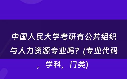 中国人民大学考研有公共组织与人力资源专业吗？(专业代码，学科，门类) 