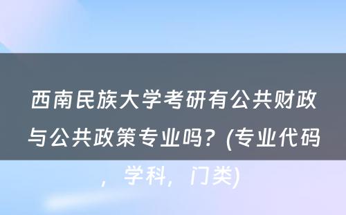 西南民族大学考研有公共财政与公共政策专业吗？(专业代码，学科，门类) 