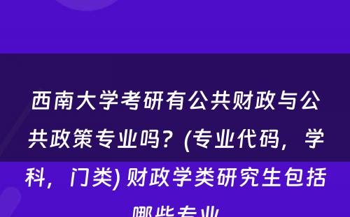 西南大学考研有公共财政与公共政策专业吗？(专业代码，学科，门类) 财政学类研究生包括哪些专业