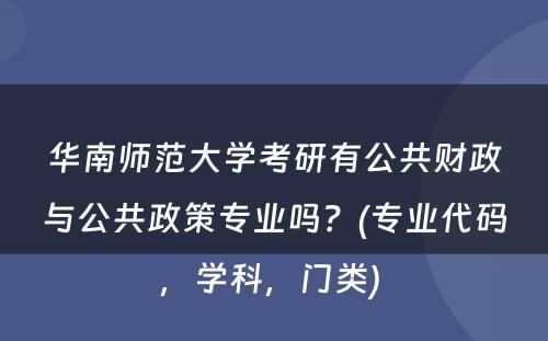 华南师范大学考研有公共财政与公共政策专业吗？(专业代码，学科，门类) 