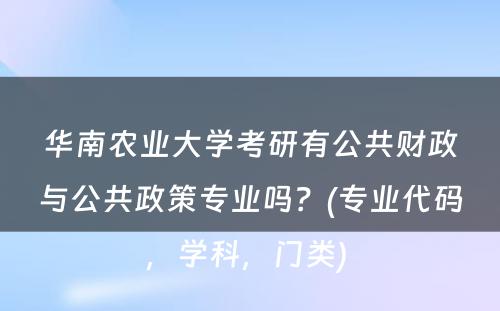 华南农业大学考研有公共财政与公共政策专业吗？(专业代码，学科，门类) 