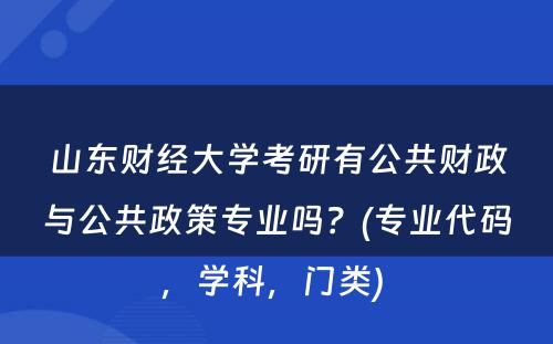 山东财经大学考研有公共财政与公共政策专业吗？(专业代码，学科，门类) 