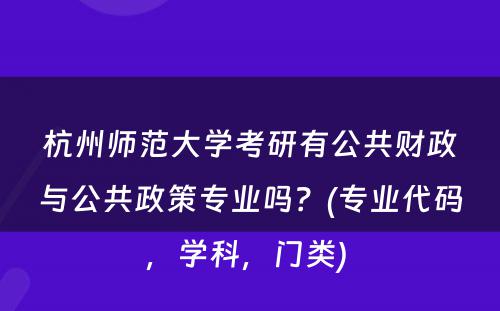 杭州师范大学考研有公共财政与公共政策专业吗？(专业代码，学科，门类) 