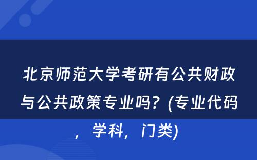 北京师范大学考研有公共财政与公共政策专业吗？(专业代码，学科，门类) 