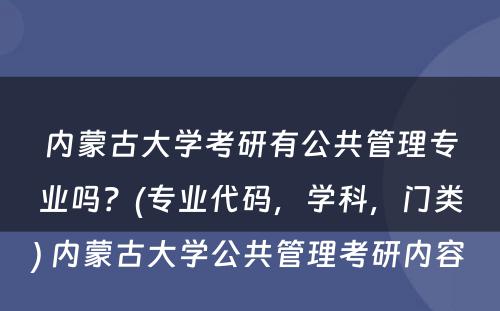 内蒙古大学考研有公共管理专业吗？(专业代码，学科，门类) 内蒙古大学公共管理考研内容