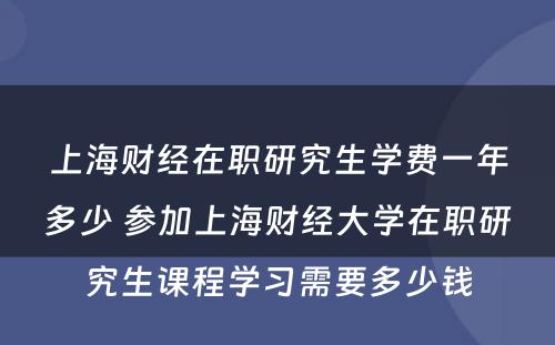 上海财经在职研究生学费一年多少 参加上海财经大学在职研究生课程学习需要多少钱