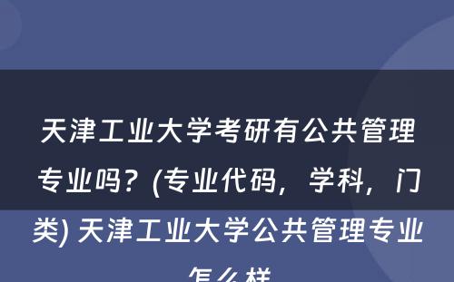 天津工业大学考研有公共管理专业吗？(专业代码，学科，门类) 天津工业大学公共管理专业怎么样