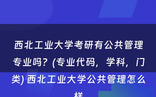 西北工业大学考研有公共管理专业吗？(专业代码，学科，门类) 西北工业大学公共管理怎么样