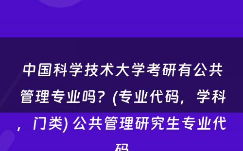 中国科学技术大学考研有公共管理专业吗？(专业代码，学科，门类) 公共管理研究生专业代码