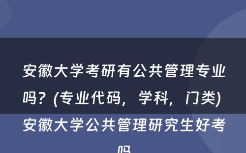 安徽大学考研有公共管理专业吗？(专业代码，学科，门类) 安徽大学公共管理研究生好考吗