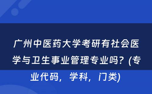 广州中医药大学考研有社会医学与卫生事业管理专业吗？(专业代码，学科，门类) 