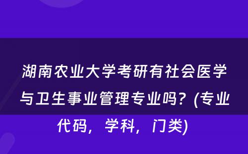 湖南农业大学考研有社会医学与卫生事业管理专业吗？(专业代码，学科，门类) 