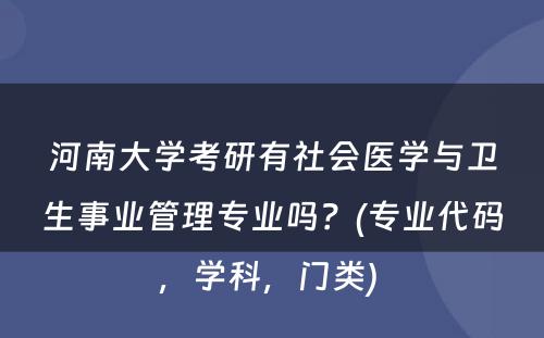 河南大学考研有社会医学与卫生事业管理专业吗？(专业代码，学科，门类) 