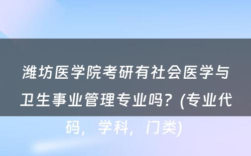 潍坊医学院考研有社会医学与卫生事业管理专业吗？(专业代码，学科，门类) 