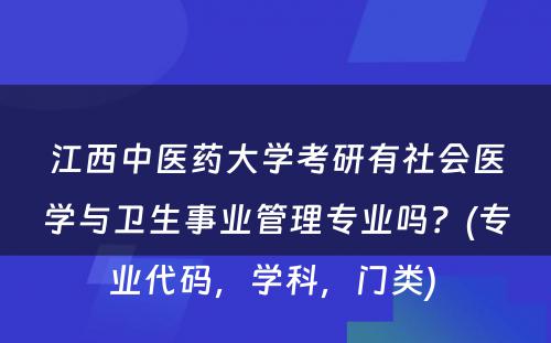 江西中医药大学考研有社会医学与卫生事业管理专业吗？(专业代码，学科，门类) 