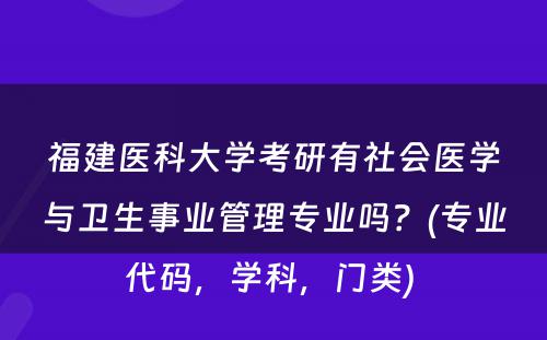 福建医科大学考研有社会医学与卫生事业管理专业吗？(专业代码，学科，门类) 