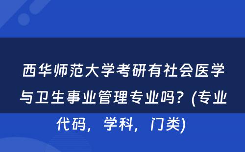 西华师范大学考研有社会医学与卫生事业管理专业吗？(专业代码，学科，门类) 