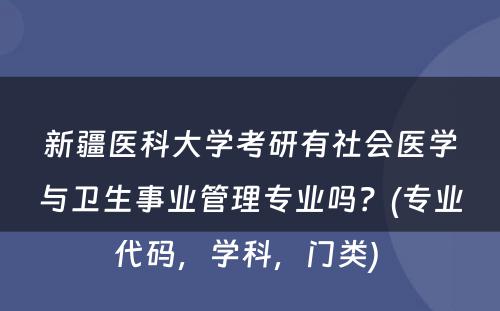 新疆医科大学考研有社会医学与卫生事业管理专业吗？(专业代码，学科，门类) 