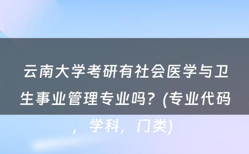 云南大学考研有社会医学与卫生事业管理专业吗？(专业代码，学科，门类) 