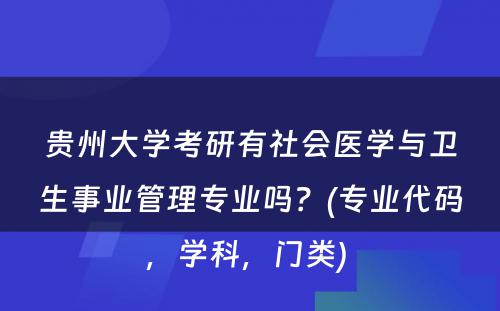 贵州大学考研有社会医学与卫生事业管理专业吗？(专业代码，学科，门类) 
