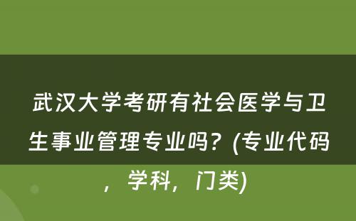 武汉大学考研有社会医学与卫生事业管理专业吗？(专业代码，学科，门类) 