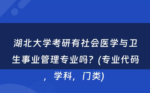 湖北大学考研有社会医学与卫生事业管理专业吗？(专业代码，学科，门类) 