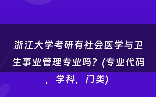 浙江大学考研有社会医学与卫生事业管理专业吗？(专业代码，学科，门类) 