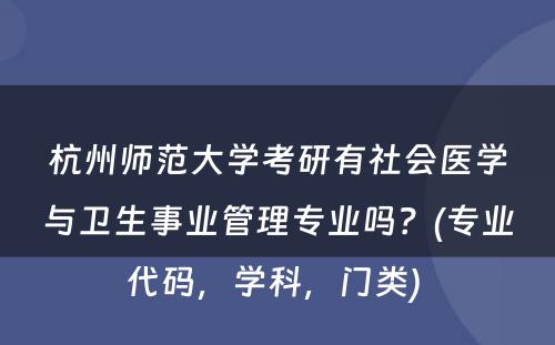 杭州师范大学考研有社会医学与卫生事业管理专业吗？(专业代码，学科，门类) 