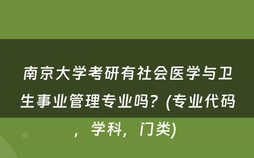 南京大学考研有社会医学与卫生事业管理专业吗？(专业代码，学科，门类) 