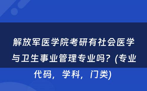 解放军医学院考研有社会医学与卫生事业管理专业吗？(专业代码，学科，门类) 