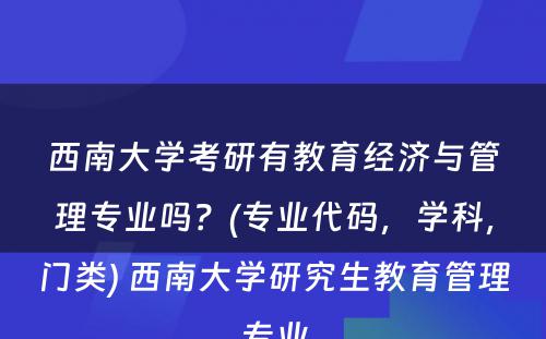 西南大学考研有教育经济与管理专业吗？(专业代码，学科，门类) 西南大学研究生教育管理专业