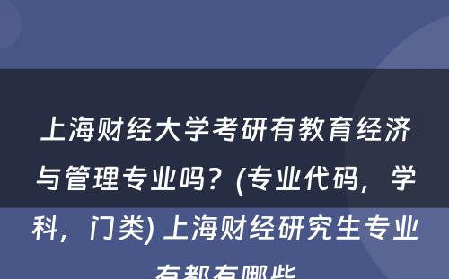 上海财经大学考研有教育经济与管理专业吗？(专业代码，学科，门类) 上海财经研究生专业有都有哪些