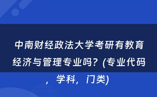 中南财经政法大学考研有教育经济与管理专业吗？(专业代码，学科，门类) 