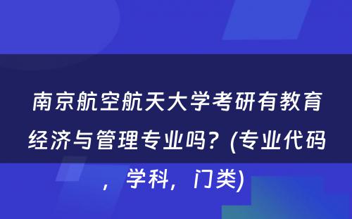 南京航空航天大学考研有教育经济与管理专业吗？(专业代码，学科，门类) 