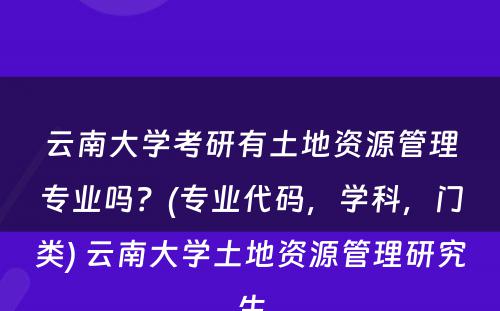 云南大学考研有土地资源管理专业吗？(专业代码，学科，门类) 云南大学土地资源管理研究生