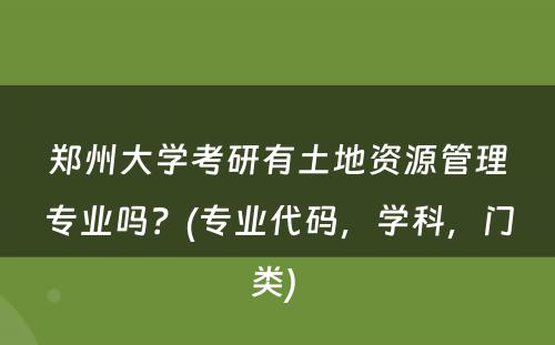 郑州大学考研有土地资源管理专业吗？(专业代码，学科，门类) 
