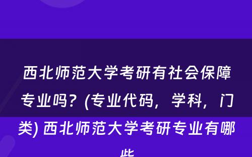 西北师范大学考研有社会保障专业吗？(专业代码，学科，门类) 西北师范大学考研专业有哪些