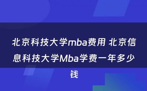 北京科技大学mba费用 北京信息科技大学Mba学费一年多少钱